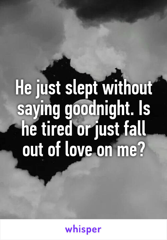 He just slept without saying goodnight. Is he tired or just fall out of love on me?