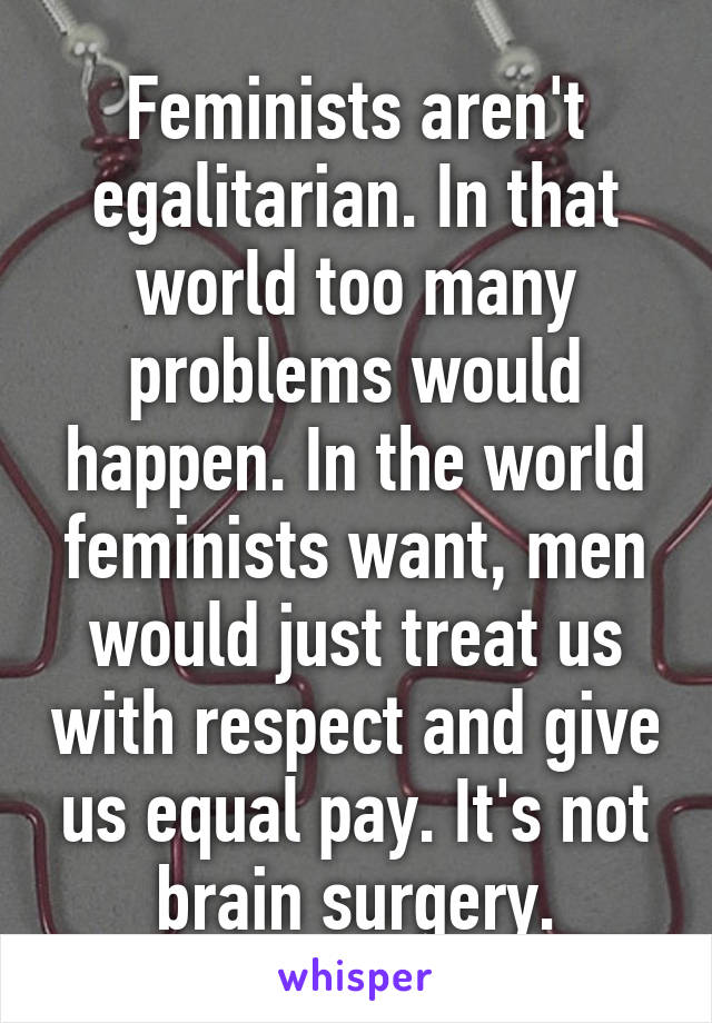 Feminists aren't egalitarian. In that world too many problems would happen. In the world feminists want, men would just treat us with respect and give us equal pay. It's not brain surgery.