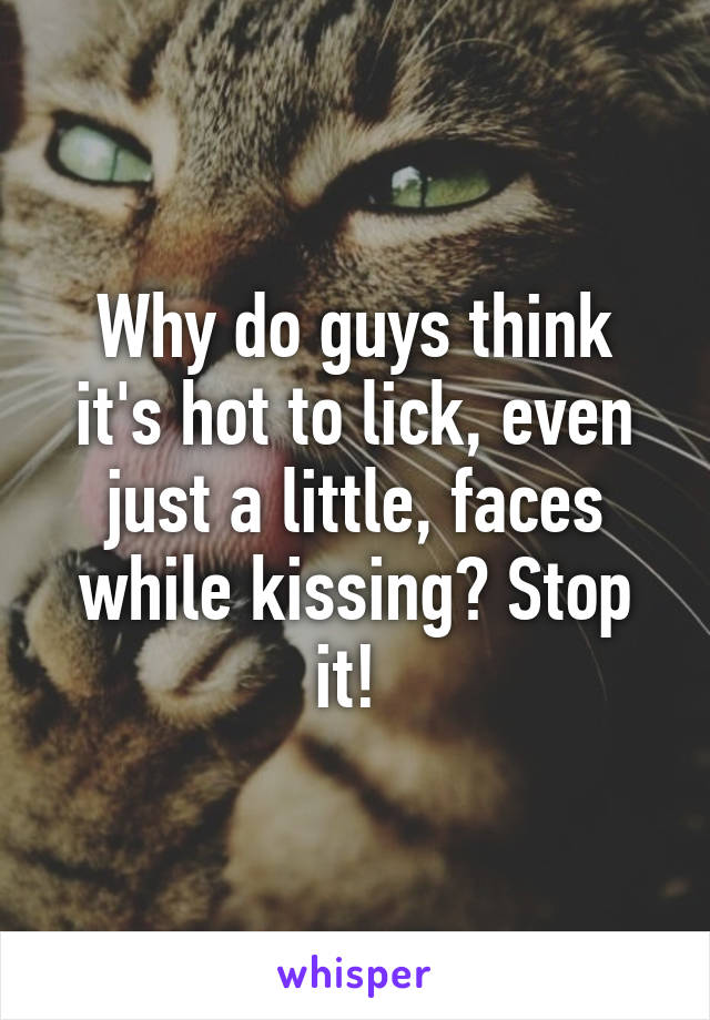 Why do guys think it's hot to lick, even just a little, faces while kissing? Stop it! 