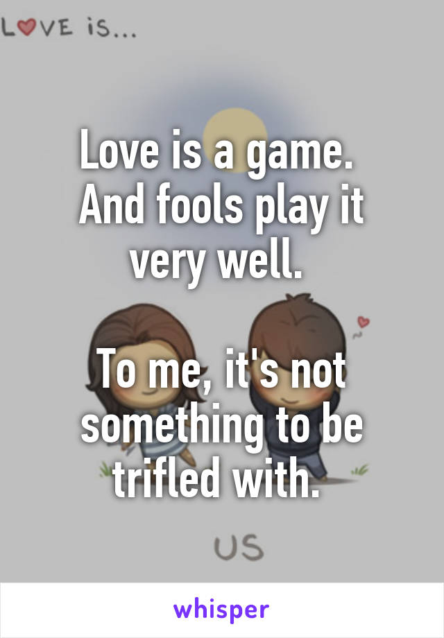 Love is a game. 
And fools play it very well. 

To me, it's not something to be trifled with. 