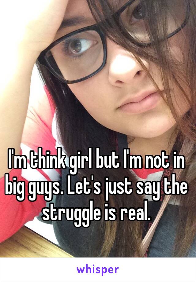 I'm think girl but I'm not in big guys. Let's just say the struggle is real.