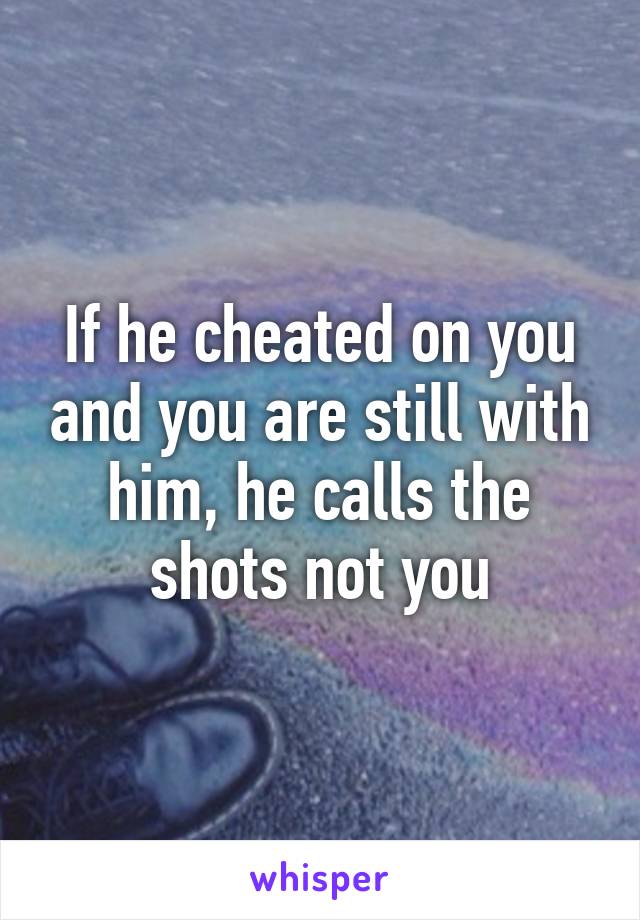 If he cheated on you and you are still with him, he calls the shots not you