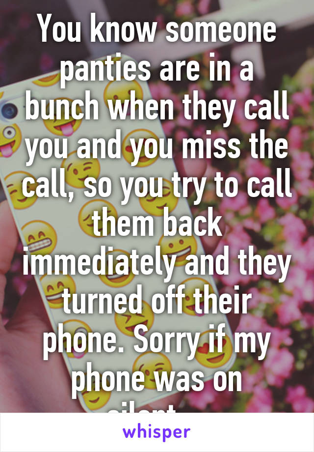 You know someone panties are in a bunch when they call you and you miss the call, so you try to call them back immediately and they turned off their phone. Sorry if my phone was on silent....