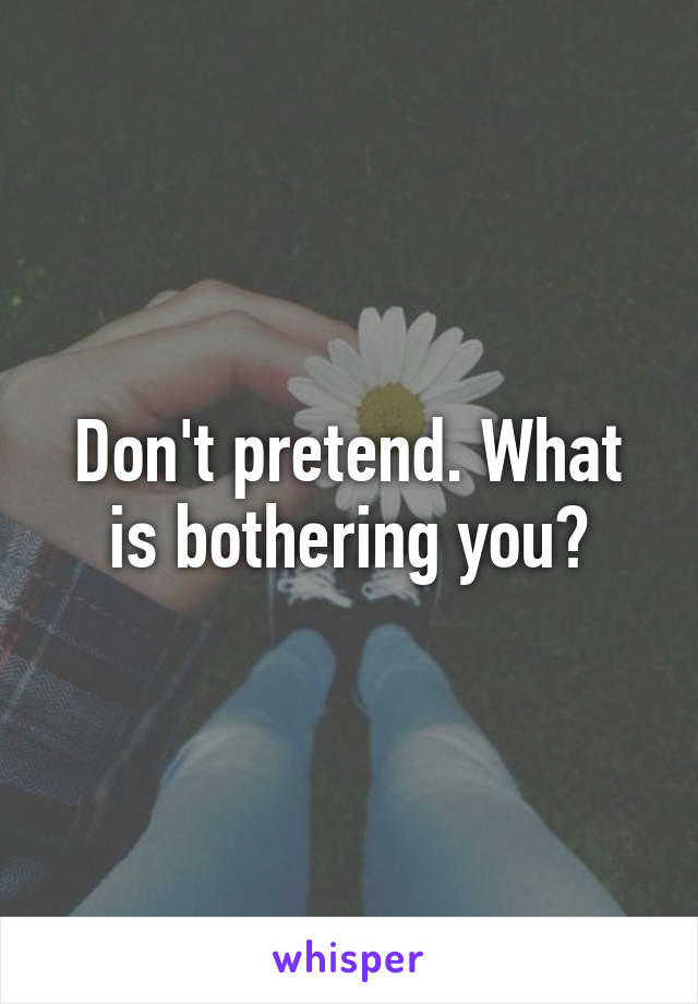 Don't pretend. What is bothering you?