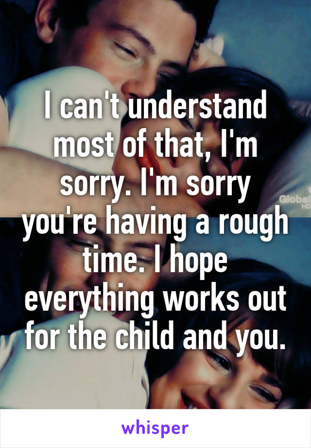 I can't understand most of that, I'm sorry. I'm sorry you're having a rough time. I hope everything works out for the child and you.