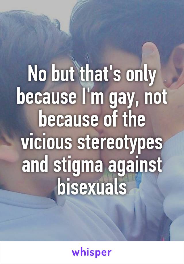 No but that's only because I'm gay, not because of the vicious stereotypes and stigma against bisexuals