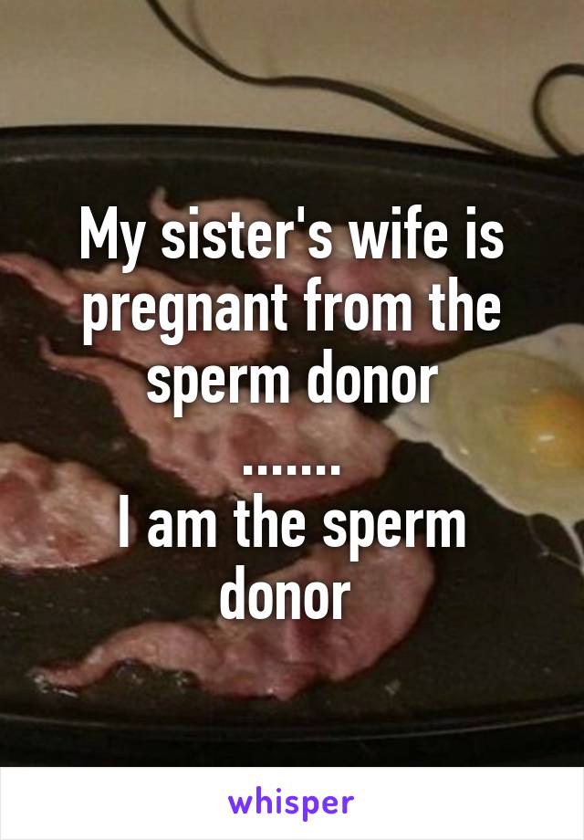 My sister's wife is pregnant from the sperm donor
.......
I am the sperm donor 