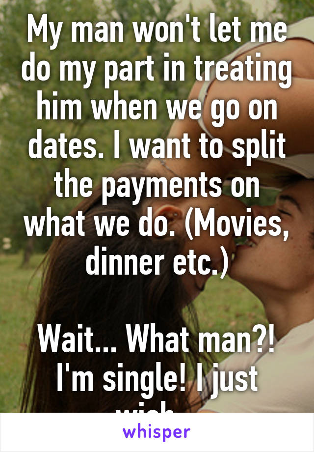 My man won't let me do my part in treating him when we go on dates. I want to split the payments on what we do. (Movies, dinner etc.)

Wait... What man?! I'm single! I just wish...