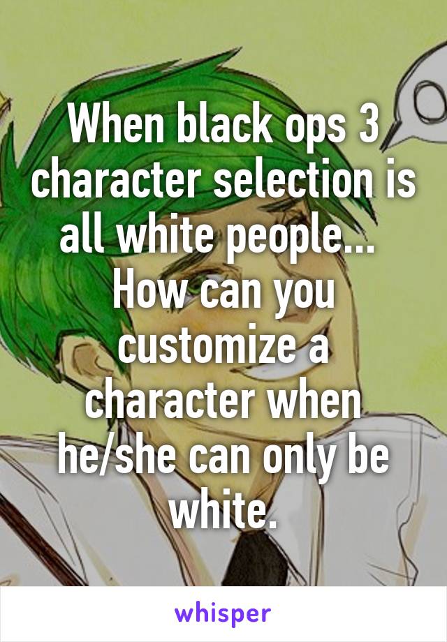 When black ops 3 character selection is all white people... 
How can you customize a character when he/she can only be white.