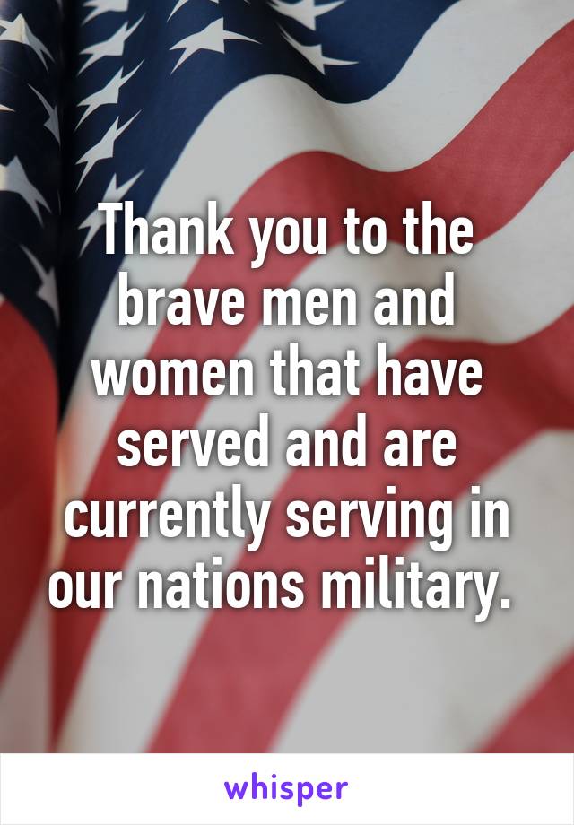 Thank you to the brave men and women that have served and are currently serving in our nations military. 