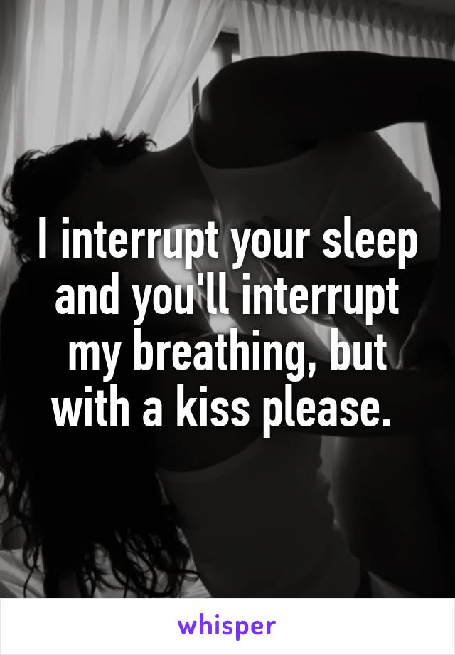 I interrupt your sleep and you'll interrupt my breathing, but with a kiss please. 