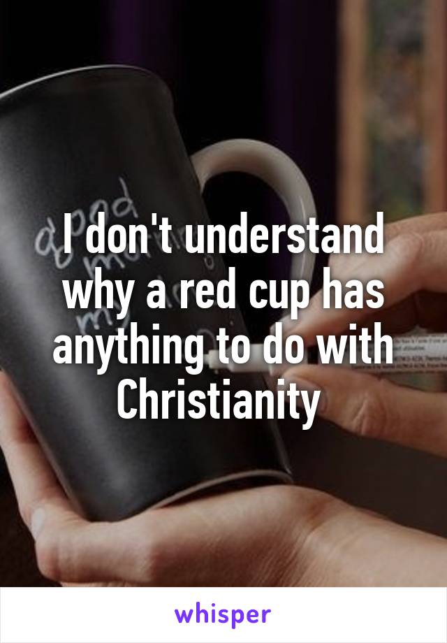 I don't understand why a red cup has anything to do with Christianity 