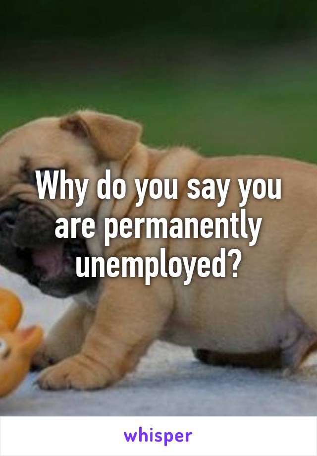 Why do you say you are permanently unemployed?