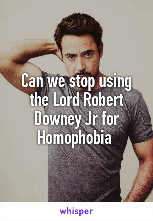 Can we stop using the Lord Robert Downey Jr for Homophobia 