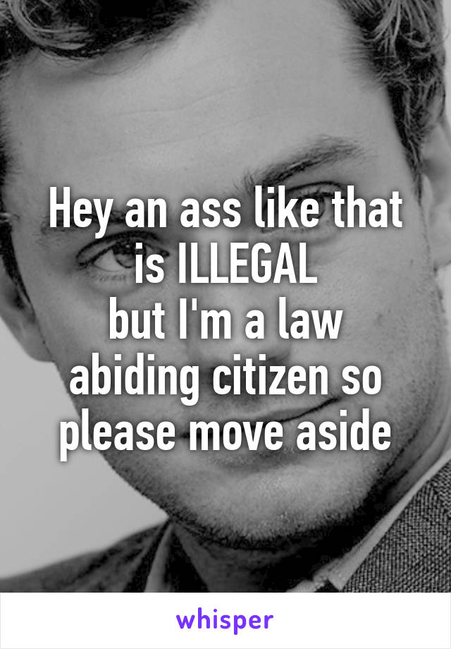 Hey an ass like that is ILLEGAL
but I'm a law abiding citizen so please move aside