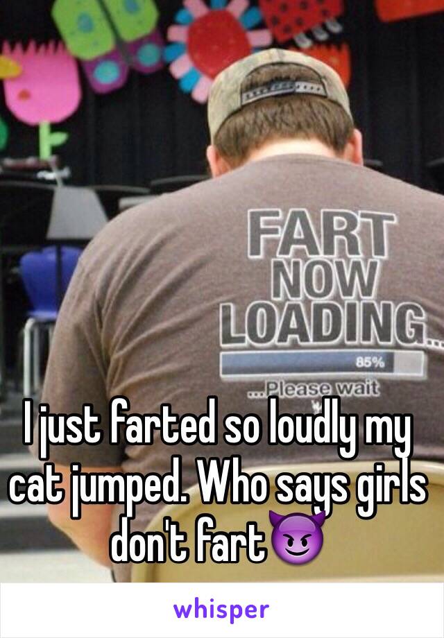 I just farted so loudly my cat jumped. Who says girls don't fart😈