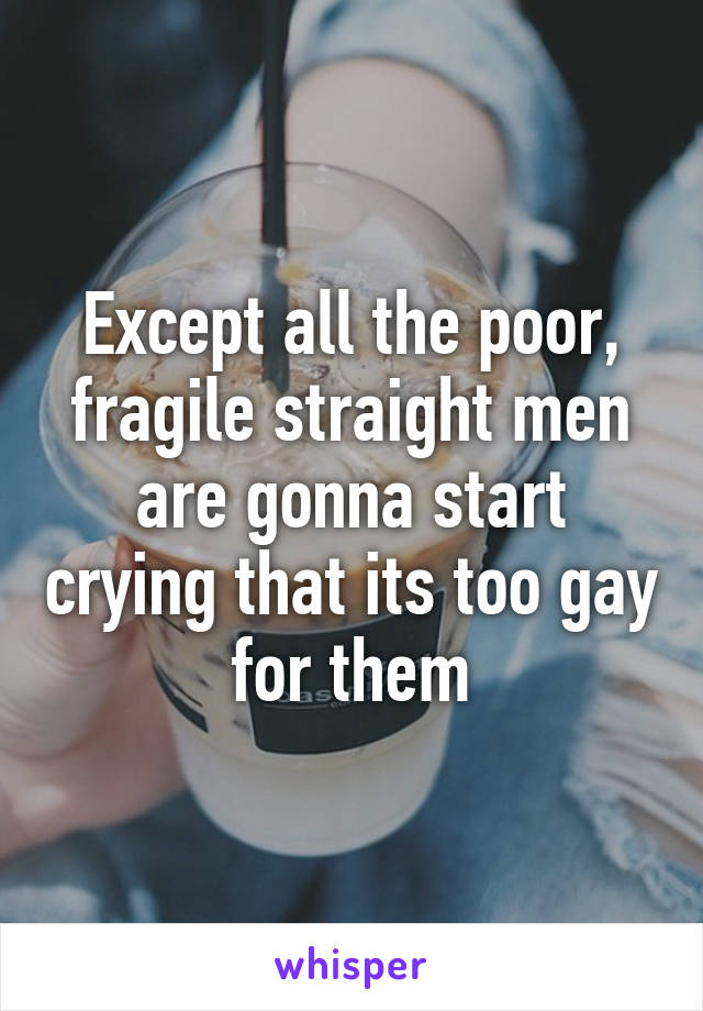 Except all the poor, fragile straight men are gonna start crying that its too gay for them