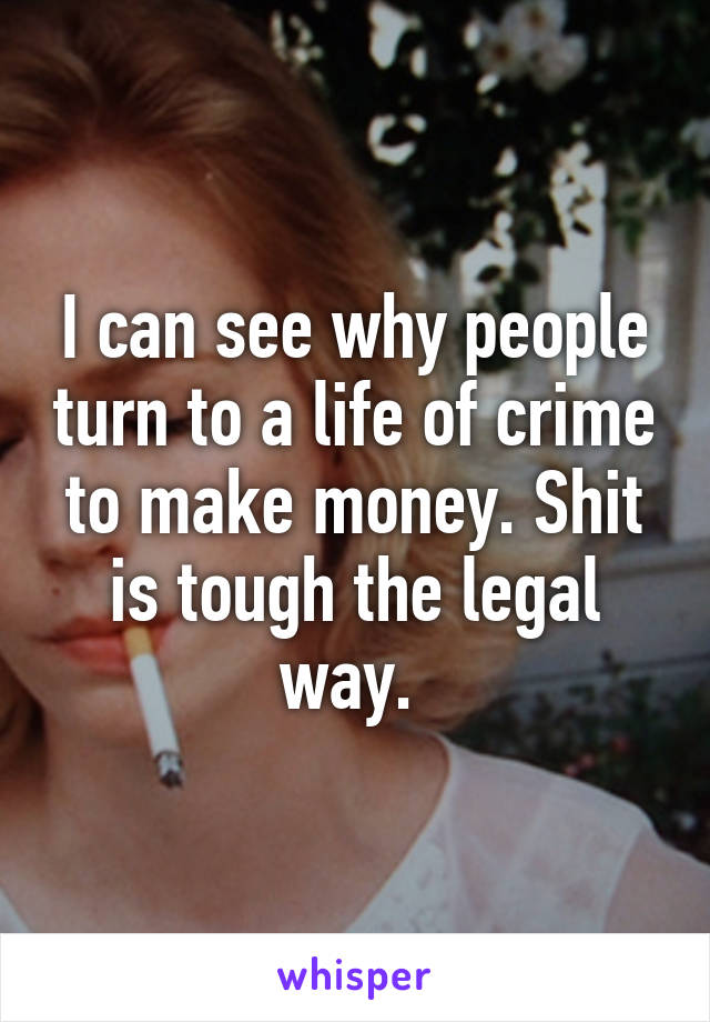 I can see why people turn to a life of crime to make money. Shit is tough the legal way. 