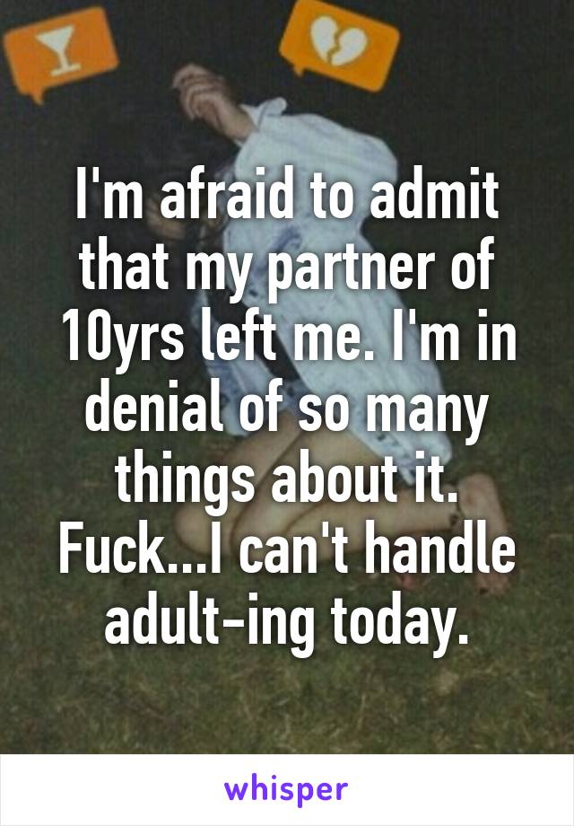 I'm afraid to admit that my partner of 10yrs left me. I'm in denial of so many things about it. Fuck...I can't handle adult-ing today.