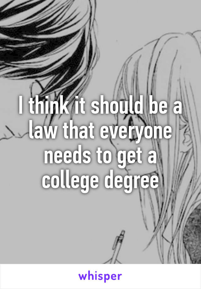 I think it should be a law that everyone needs to get a college degree