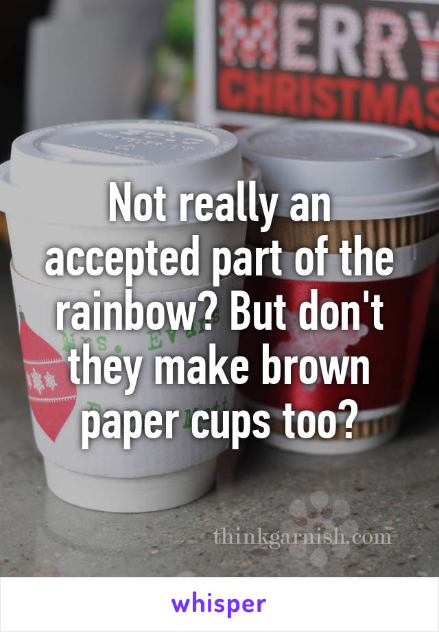 Not really an accepted part of the rainbow? But don't they make brown paper cups too?