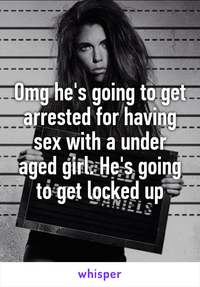 Omg he's going to get arrested for having sex with a under aged girl. He's going to get locked up