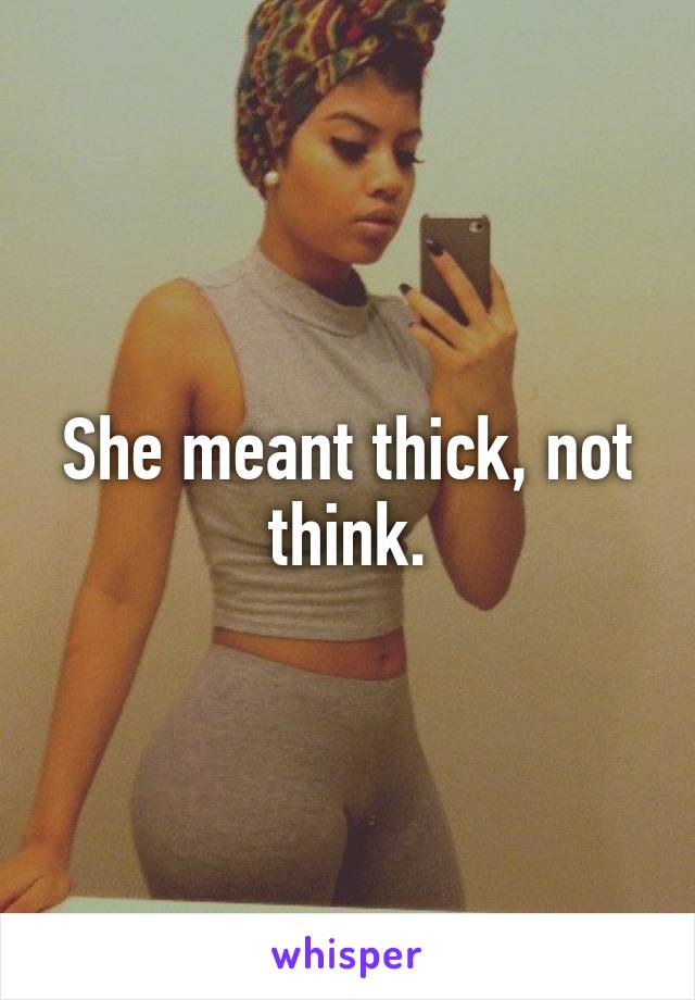 She meant thick, not think.