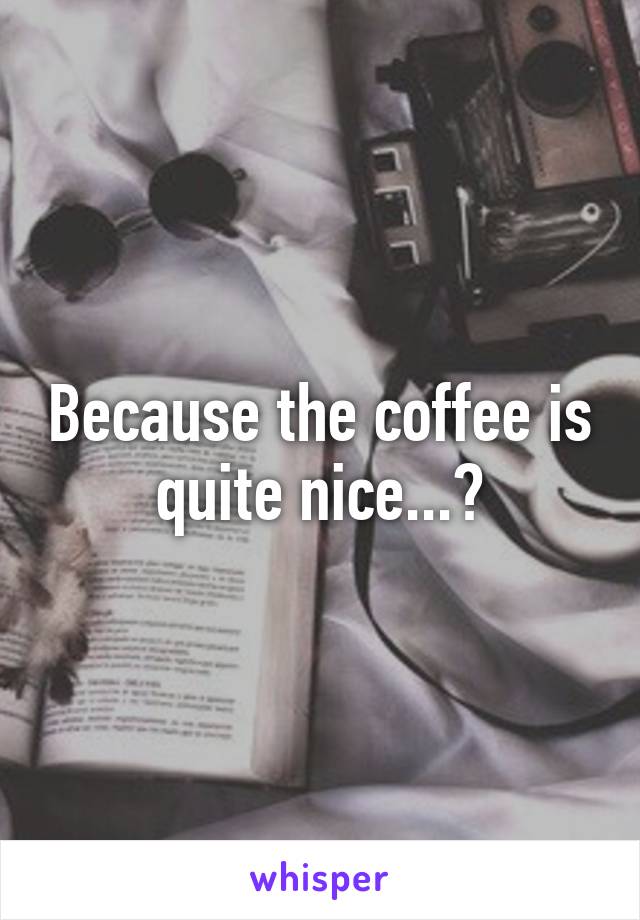 Because the coffee is quite nice...?