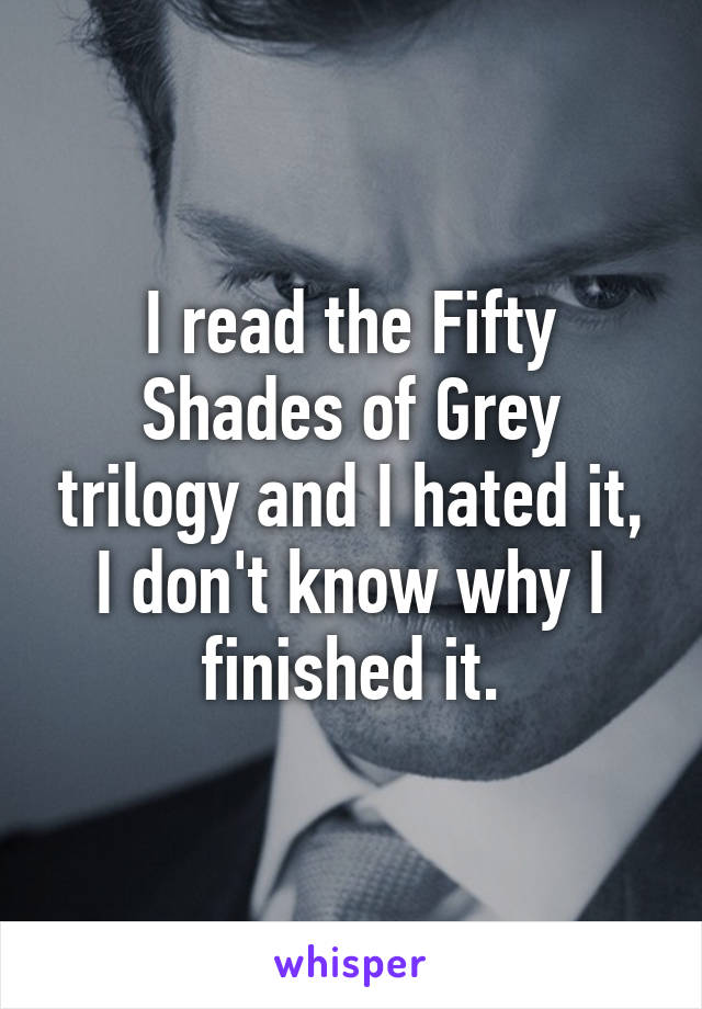 I read the Fifty Shades of Grey trilogy and I hated it, I don't know why I finished it.