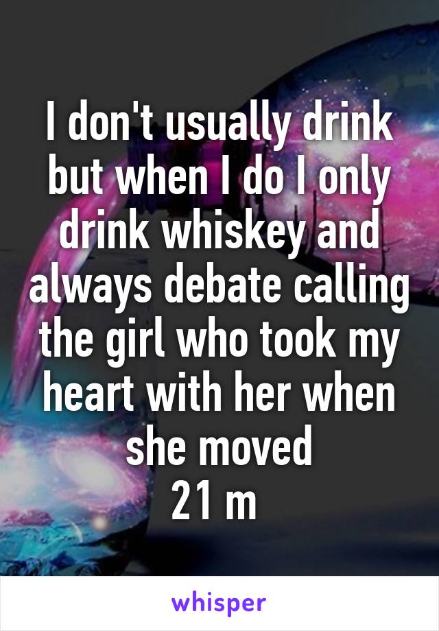 I don't usually drink but when I do I only drink whiskey and always debate calling the girl who took my heart with her when she moved
21 m 