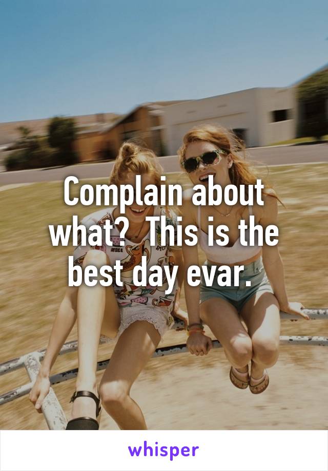 Complain about what?  This is the best day evar. 