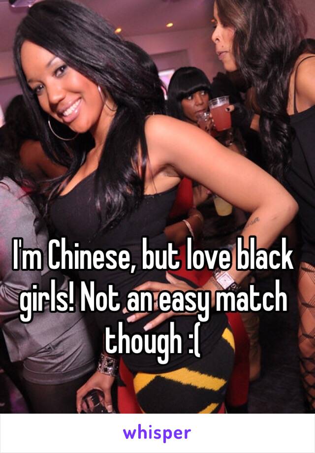 I'm Chinese, but love black girls! Not an easy match though :(