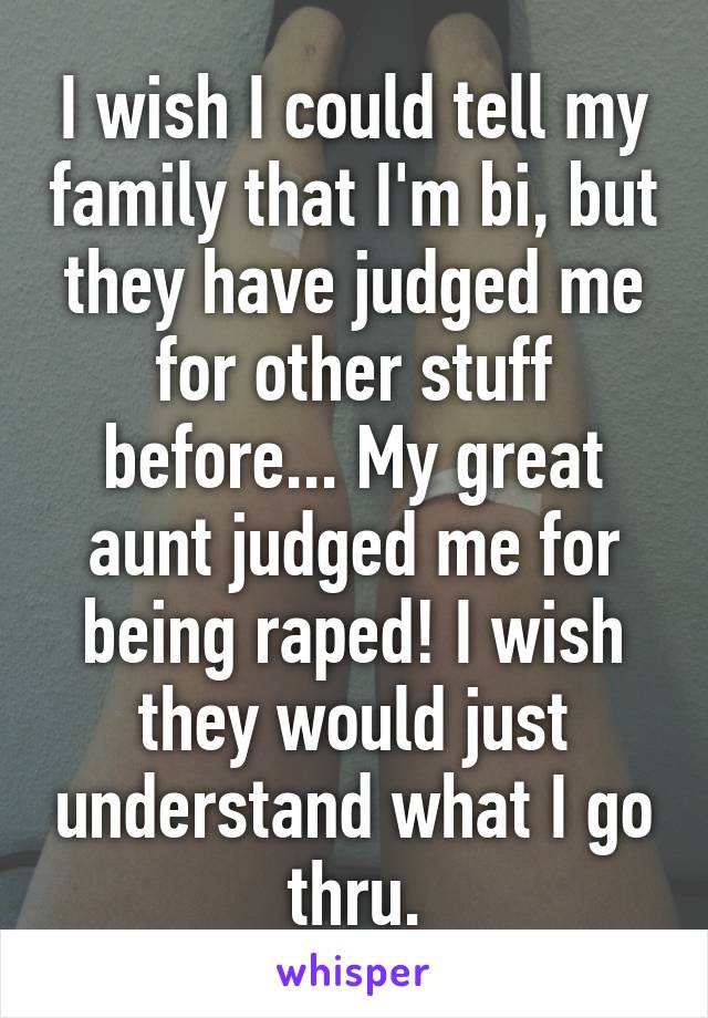 I wish I could tell my family that I'm bi, but they have judged me for other stuff before... My great aunt judged me for being raped! I wish they would just understand what I go thru.