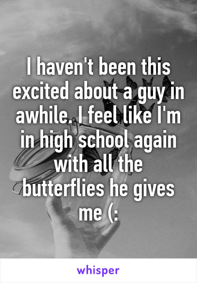 I haven't been this excited about a guy in awhile. I feel like I'm in high school again with all the butterflies he gives me (: