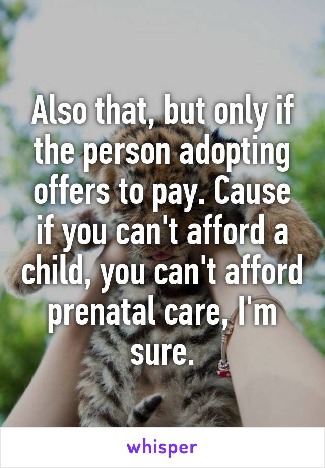 Also that, but only if the person adopting offers to pay. Cause if you can't afford a child, you can't afford prenatal care, I'm sure.