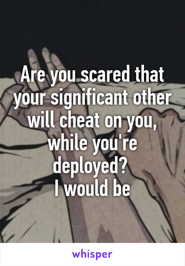 Are you scared that your significant other will cheat on you, while you're deployed? 
I would be