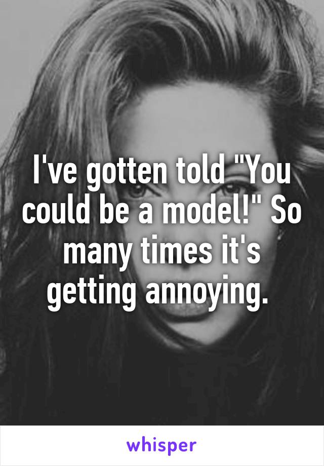 I've gotten told "You could be a model!" So many times it's getting annoying. 