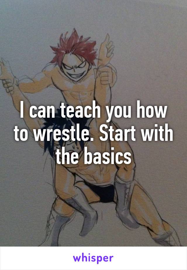 I can teach you how to wrestle. Start with the basics