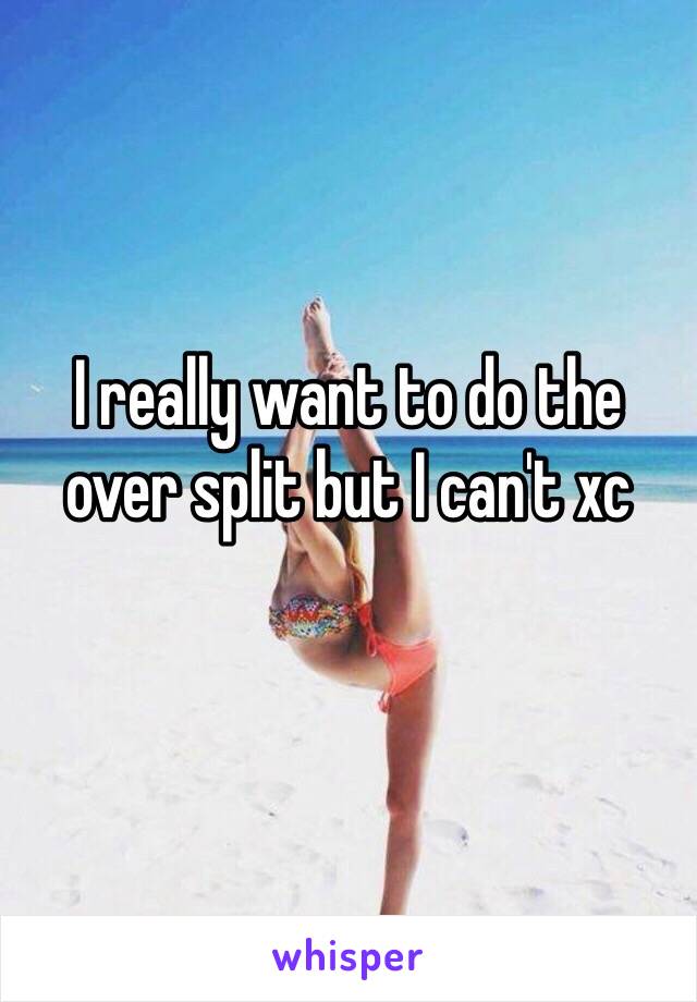 I really want to do the over split but I can't xc
