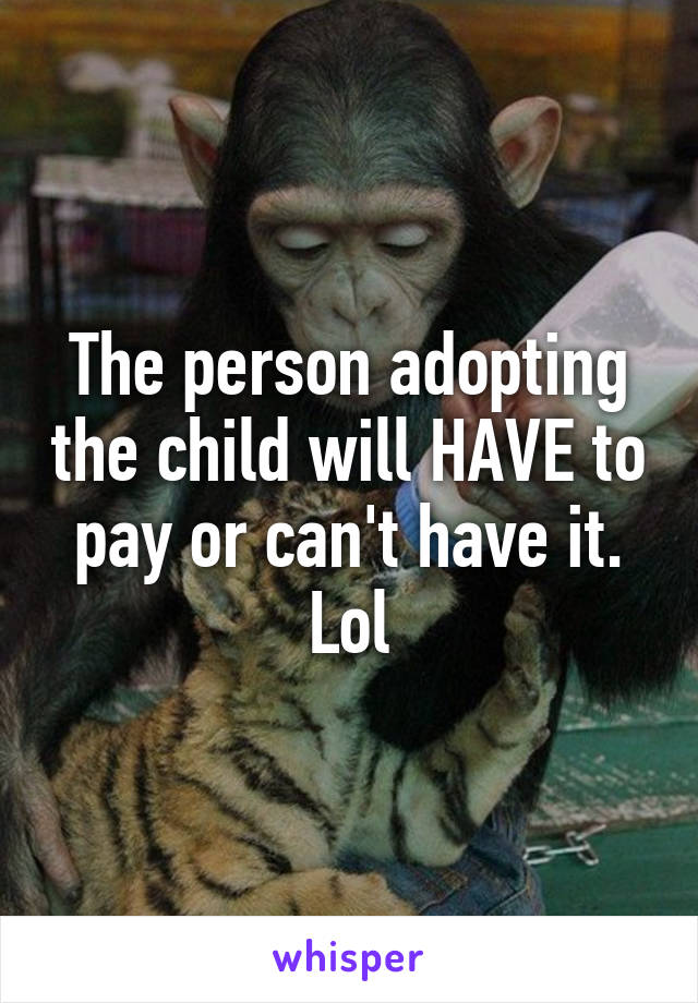 The person adopting the child will HAVE to pay or can't have it. Lol