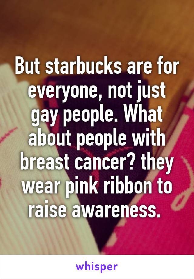 But starbucks are for everyone, not just gay people. What about people with breast cancer? they wear pink ribbon to raise awareness. 