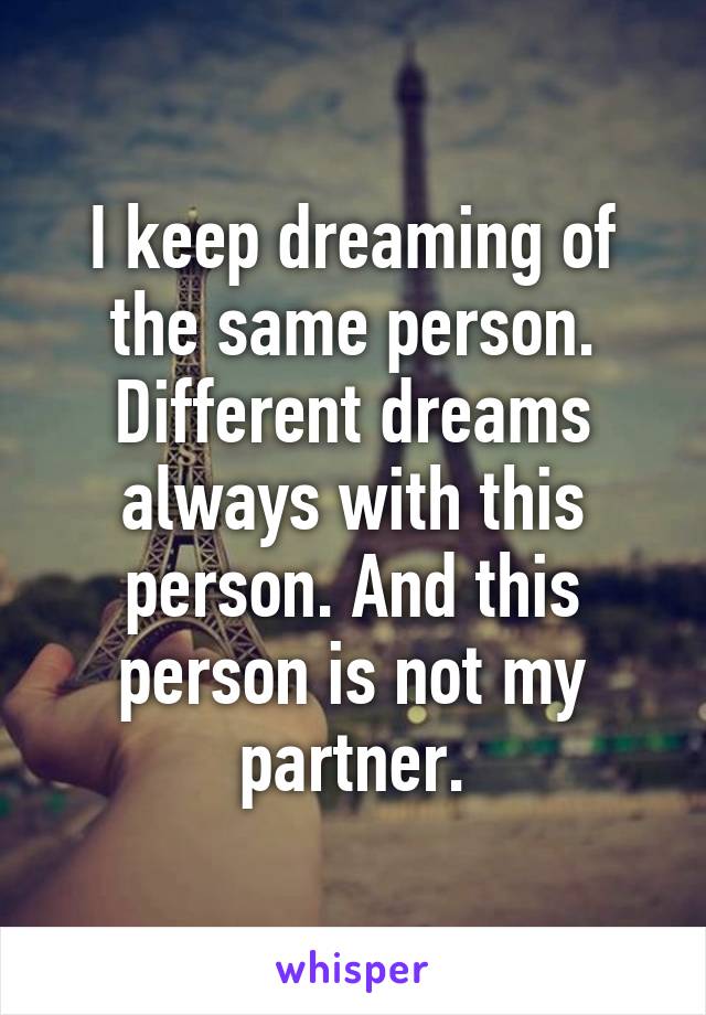 I keep dreaming of the same person. Different dreams always with this person. And this person is not my partner.