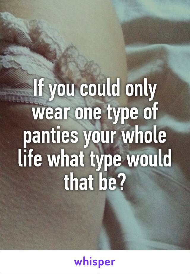 If you could only wear one type of panties your whole life what type would that be?