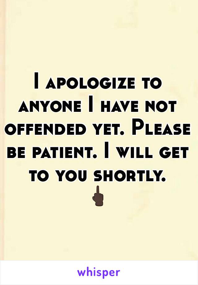 I apologize to anyone I have not offended yet. Please be patient. I will get to you shortly. 
🖕🏿