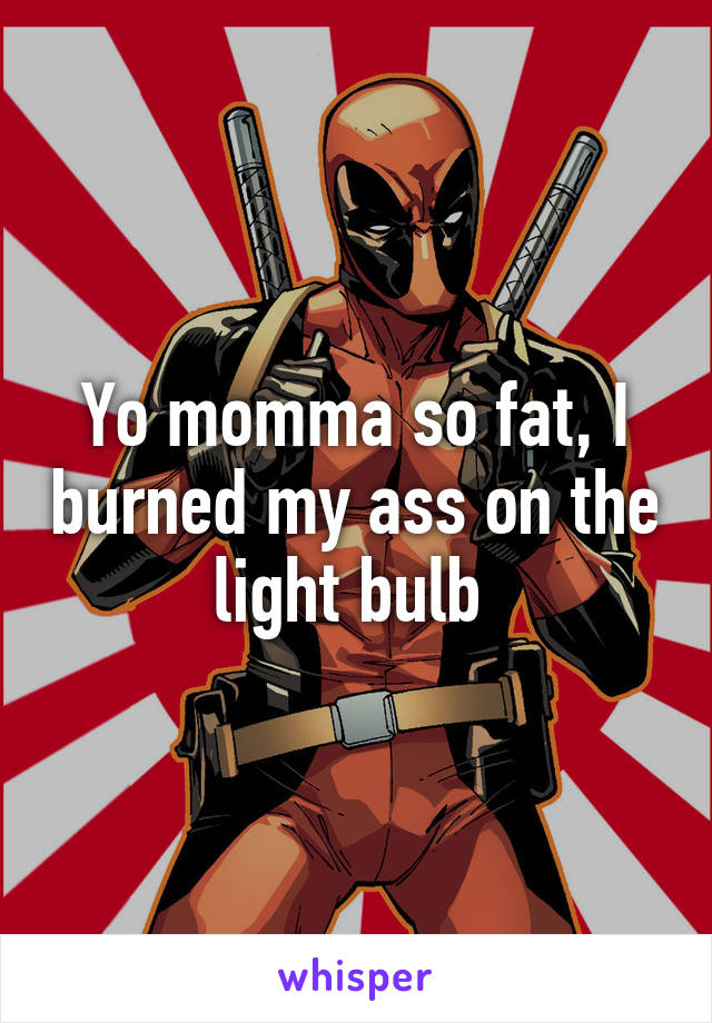 Yo momma so fat, I burned my ass on the light bulb 