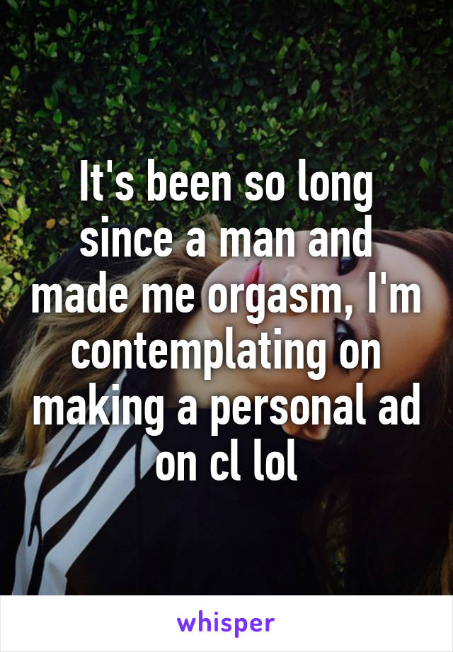 It's been so long since a man and made me orgasm, I'm contemplating on making a personal ad on cl lol