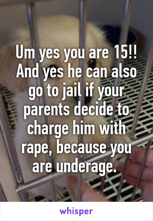 Um yes you are 15!! And yes he can also go to jail if your parents decide to charge him with rape, because you are underage. 