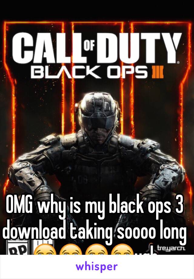 OMG why is my black ops 3 download taking soooo long 😭😭😭😭ugh