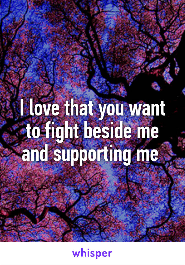 I love that you want to fight beside me and supporting me 