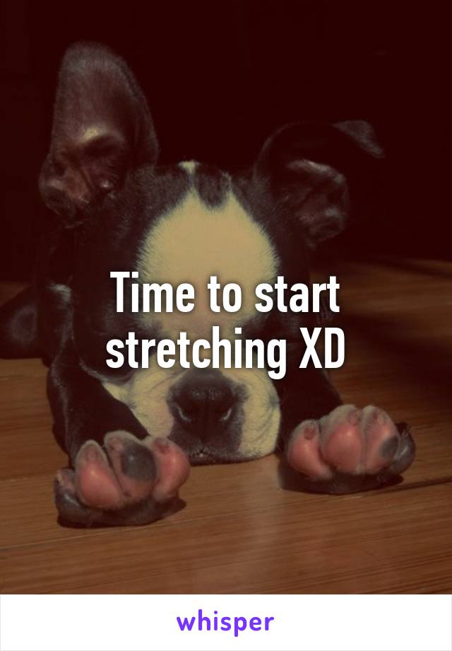 Time to start stretching XD